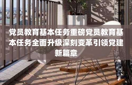 党员教育基本任务重磅党员教育基本任务全面升级深刻变革引领党建新篇章