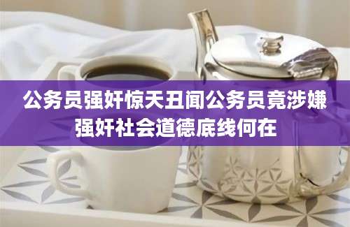 公务员强奸惊天丑闻公务员竟涉嫌强奸社会道德底线何在
