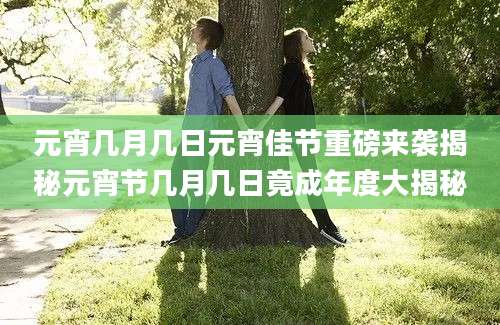 元宵几月几日元宵佳节重磅来袭揭秘元宵节几月几日竟成年度大揭秘