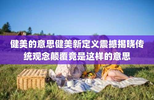 健美的意思健美新定义震撼揭晓传统观念颠覆竟是这样的意思