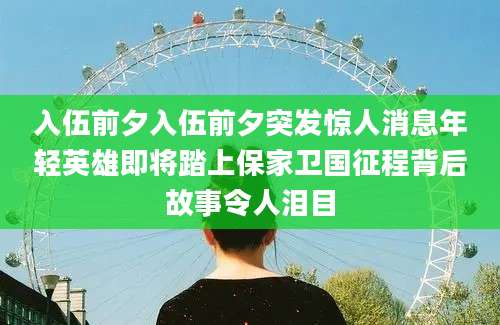 入伍前夕入伍前夕突发惊人消息年轻英雄即将踏上保家卫国征程背后故事令人泪目