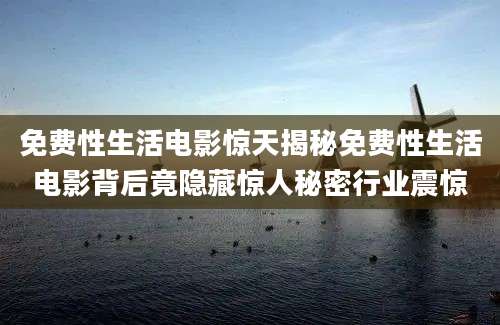 免费性生活电影惊天揭秘免费性生活电影背后竟隐藏惊人秘密行业震惊