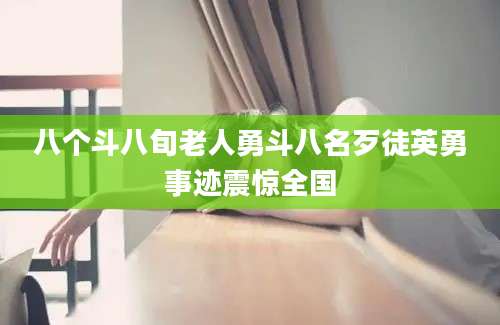 八个斗八旬老人勇斗八名歹徒英勇事迹震惊全国