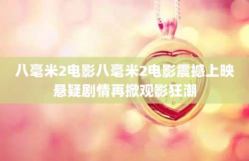 八毫米2电影八毫米2电影震撼上映悬疑剧情再掀观影狂潮