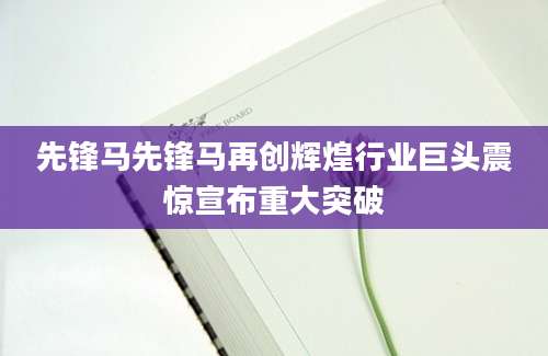 先锋马先锋马再创辉煌行业巨头震惊宣布重大突破