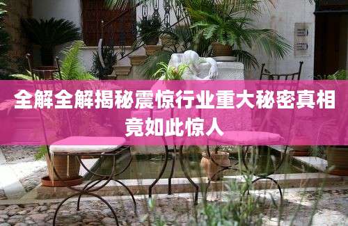 全解全解揭秘震惊行业重大秘密真相竟如此惊人