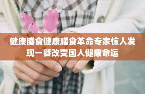 健康膳食健康膳食革命专家惊人发现一餐改变国人健康命运