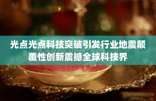 光点光点科技突破引发行业地震颠覆性创新震撼全球科技界