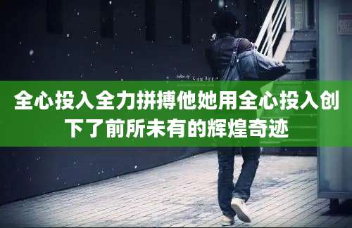 全心投入全力拼搏他她用全心投入创下了前所未有的辉煌奇迹