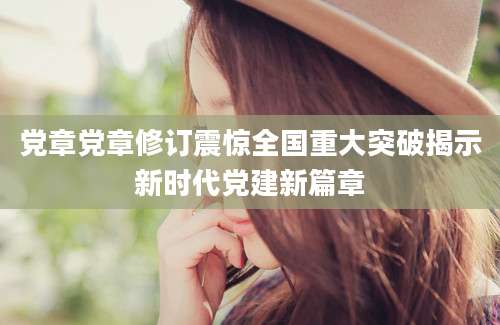 党章党章修订震惊全国重大突破揭示新时代党建新篇章