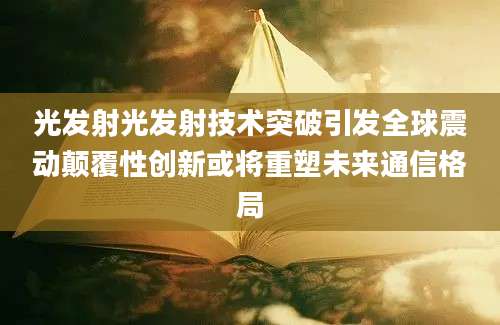 光发射光发射技术突破引发全球震动颠覆性创新或将重塑未来通信格局