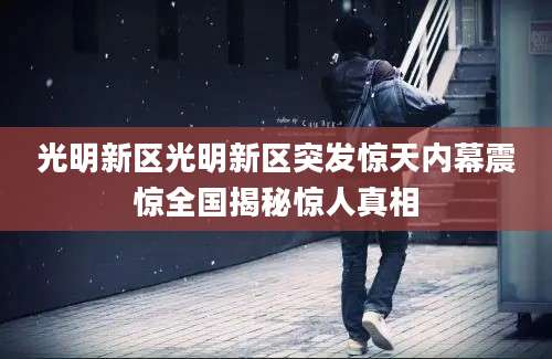 光明新区光明新区突发惊天内幕震惊全国揭秘惊人真相