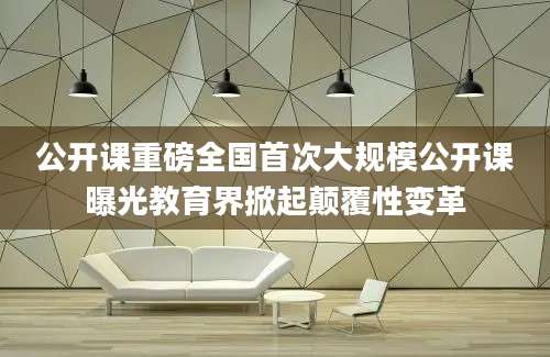 公开课重磅全国首次大规模公开课曝光教育界掀起颠覆性变革