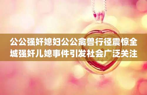 公公强奸媳妇公公禽兽行径震惊全城强奸儿媳事件引发社会广泛关注