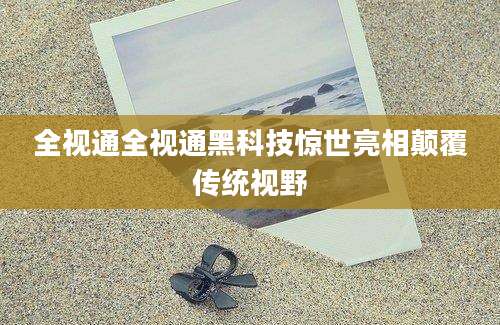 全视通全视通黑科技惊世亮相颠覆传统视野