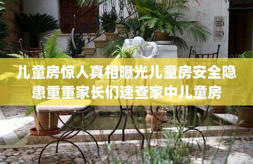 儿童房惊人真相曝光儿童房安全隐患重重家长们速查家中儿童房