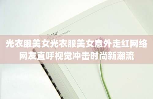 光衣服美女光衣服美女意外走红网络网友直呼视觉冲击时尚新潮流