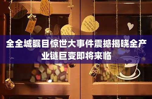 全全城瞩目惊世大事件震撼揭晓全产业链巨变即将来临
