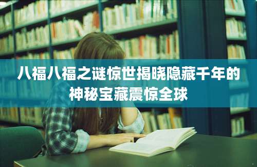 八福八福之谜惊世揭晓隐藏千年的神秘宝藏震惊全球