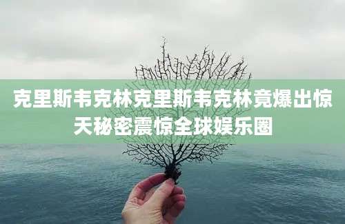 克里斯韦克林克里斯韦克林竟爆出惊天秘密震惊全球娱乐圈