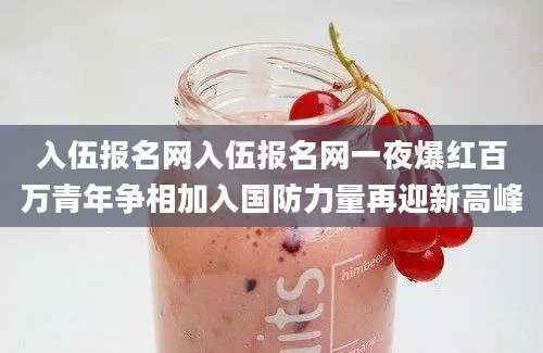 入伍报名网入伍报名网一夜爆红百万青年争相加入国防力量再迎新高峰