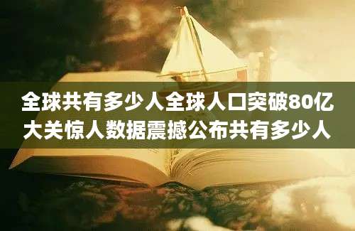 全球共有多少人全球人口突破80亿大关惊人数据震撼公布共有多少人