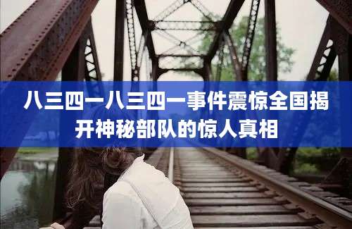 八三四一八三四一事件震惊全国揭开神秘部队的惊人真相