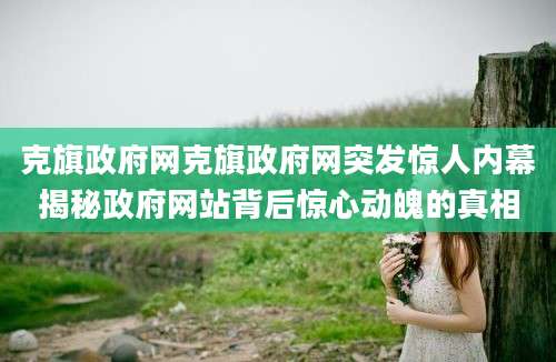 克旗政府网克旗政府网突发惊人内幕揭秘政府网站背后惊心动魄的真相