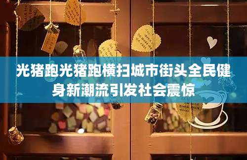 光猪跑光猪跑横扫城市街头全民健身新潮流引发社会震惊