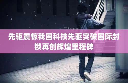 先驱震惊我国科技先驱突破国际封锁再创辉煌里程碑